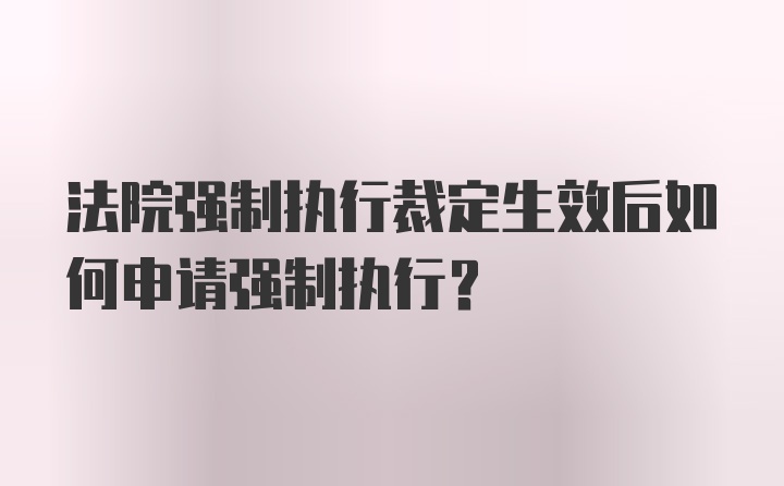 法院强制执行裁定生效后如何申请强制执行？