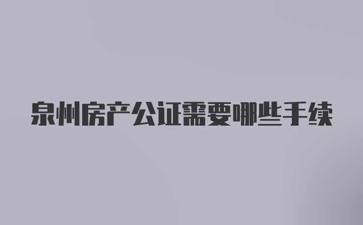 泉州房产公证需要哪些手续