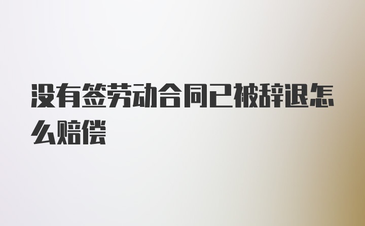 没有签劳动合同已被辞退怎么赔偿