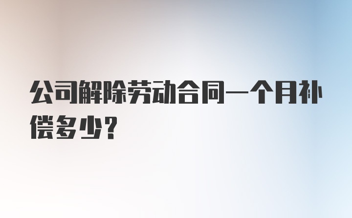 公司解除劳动合同一个月补偿多少？