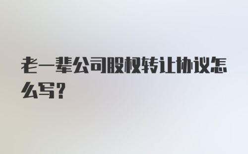 老一辈公司股权转让协议怎么写?