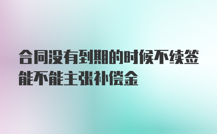 合同没有到期的时候不续签能不能主张补偿金