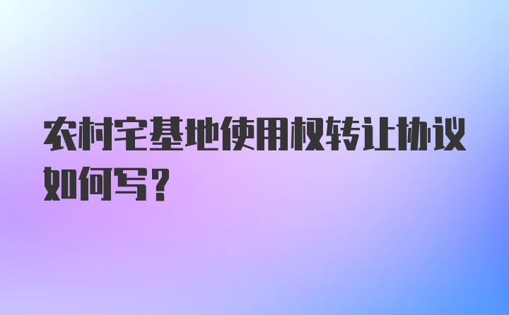 农村宅基地使用权转让协议如何写？