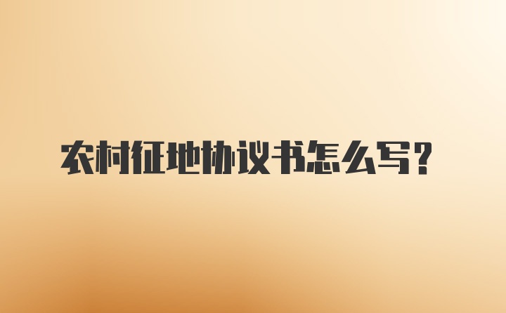 农村征地协议书怎么写？