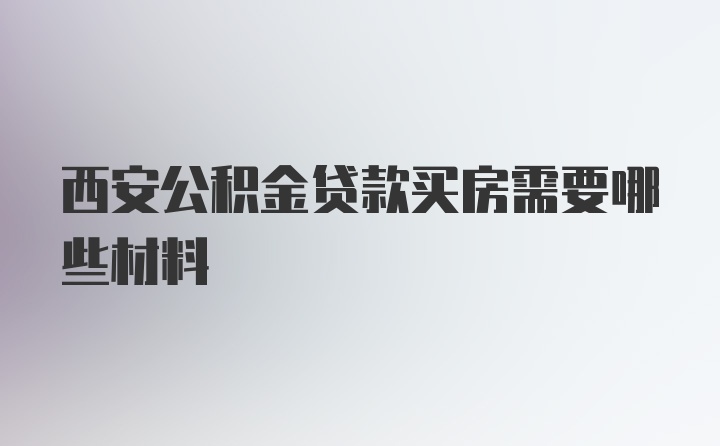 西安公积金贷款买房需要哪些材料