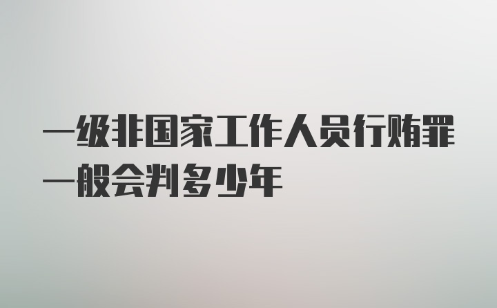 一级非国家工作人员行贿罪一般会判多少年