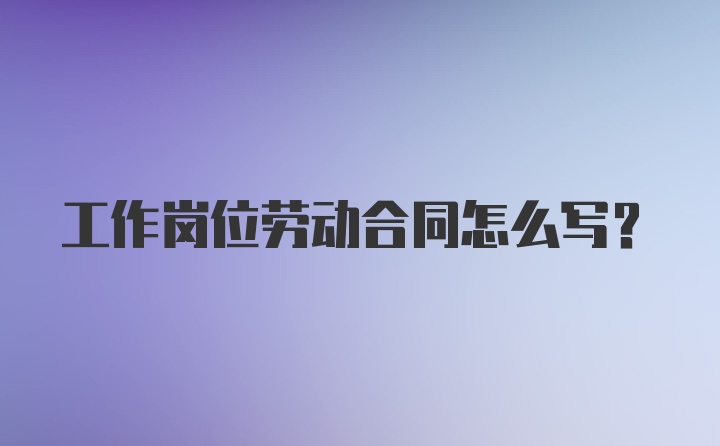 工作岗位劳动合同怎么写？