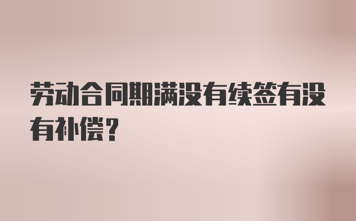 劳动合同期满没有续签有没有补偿？