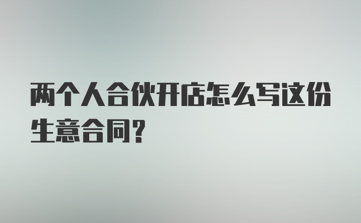 两个人合伙开店怎么写这份生意合同？