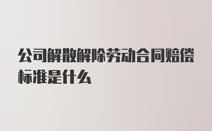 公司解散解除劳动合同赔偿标准是什么