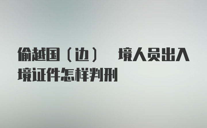 偷越国(边) 境人员出入境证件怎样判刑