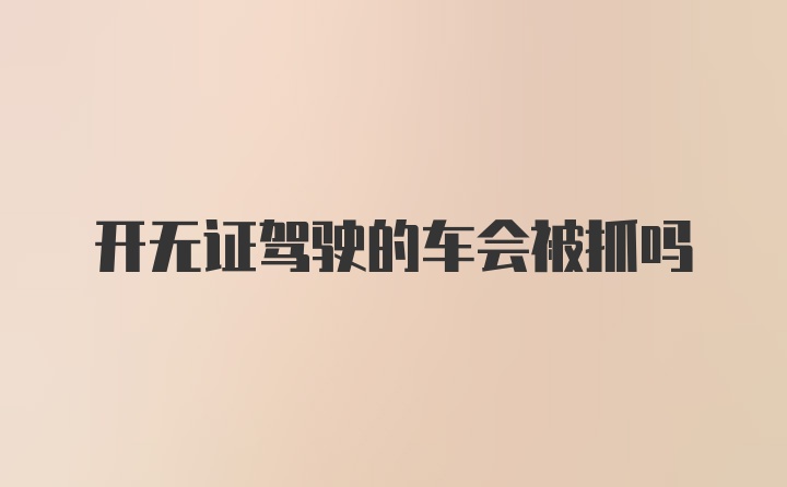 开无证驾驶的车会被抓吗