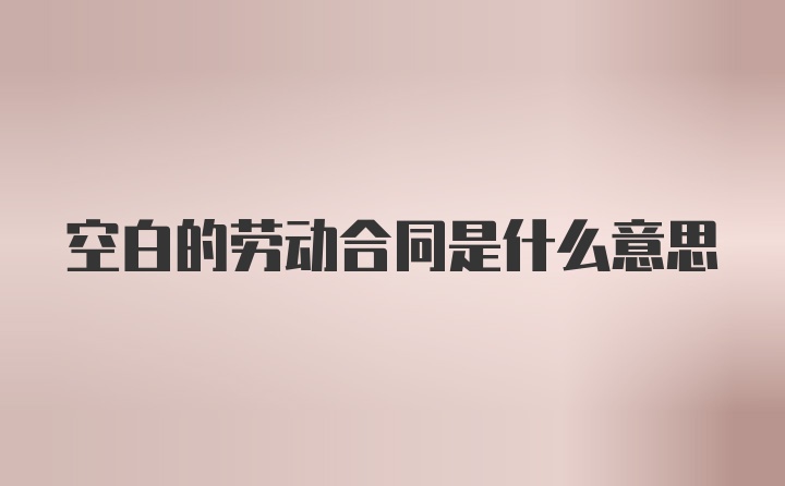 空白的劳动合同是什么意思