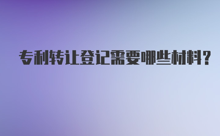 专利转让登记需要哪些材料？