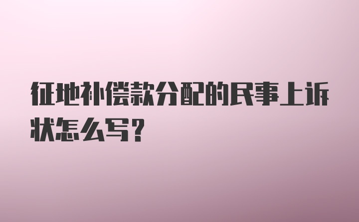 征地补偿款分配的民事上诉状怎么写？