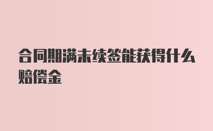 合同期满未续签能获得什么赔偿金