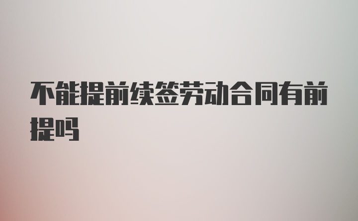 不能提前续签劳动合同有前提吗