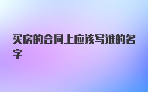 买房的合同上应该写谁的名字