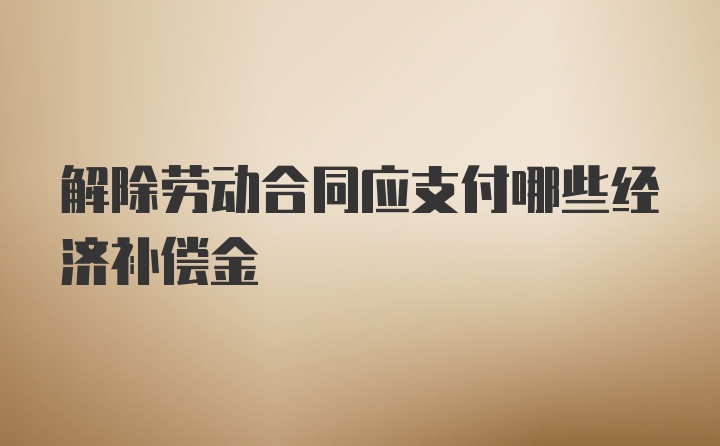 解除劳动合同应支付哪些经济补偿金