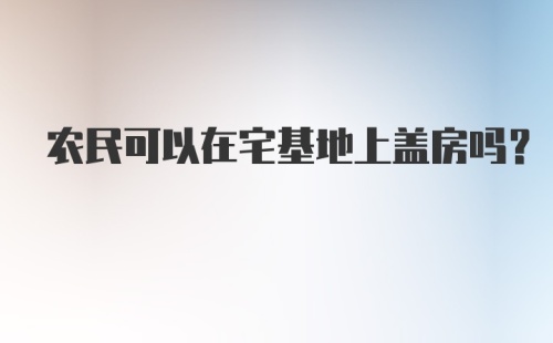 农民可以在宅基地上盖房吗?