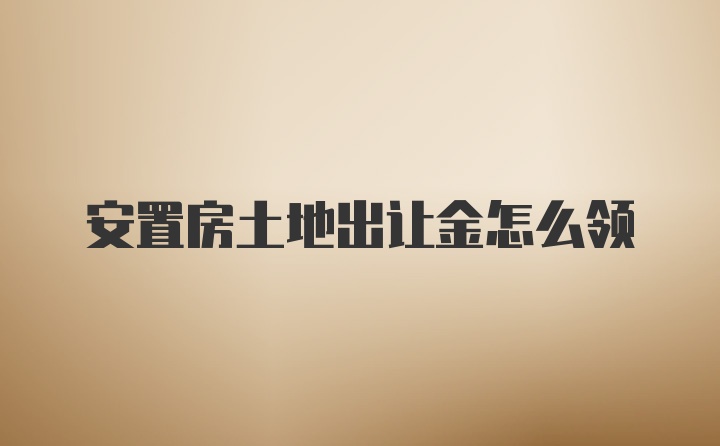 安置房土地出让金怎么领