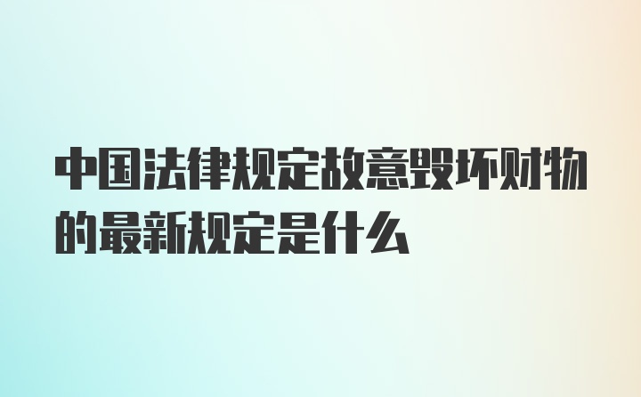 中国法律规定故意毁坏财物的最新规定是什么