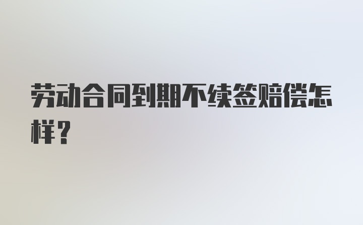 劳动合同到期不续签赔偿怎样？