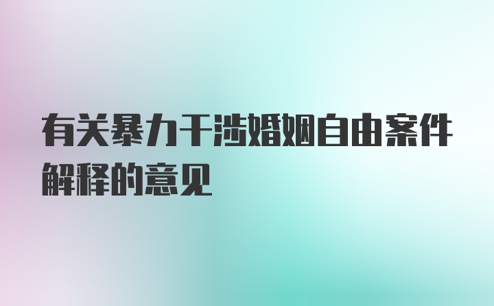 有关暴力干涉婚姻自由案件解释的意见