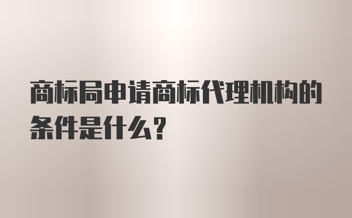 商标局申请商标代理机构的条件是什么？