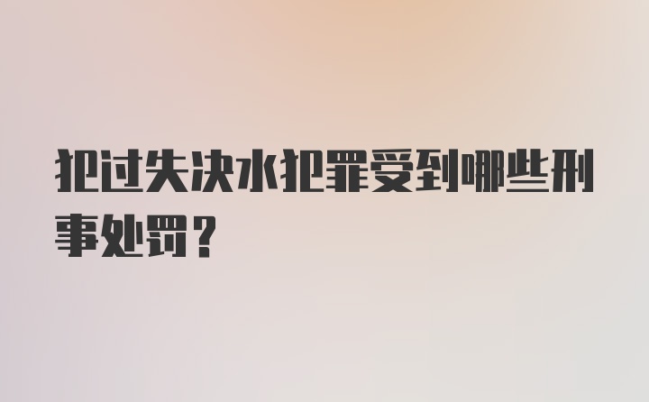 犯过失决水犯罪受到哪些刑事处罚?