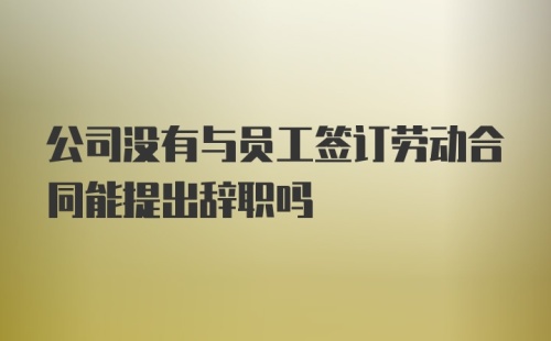 公司没有与员工签订劳动合同能提出辞职吗