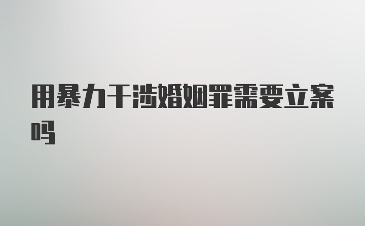 用暴力干涉婚姻罪需要立案吗