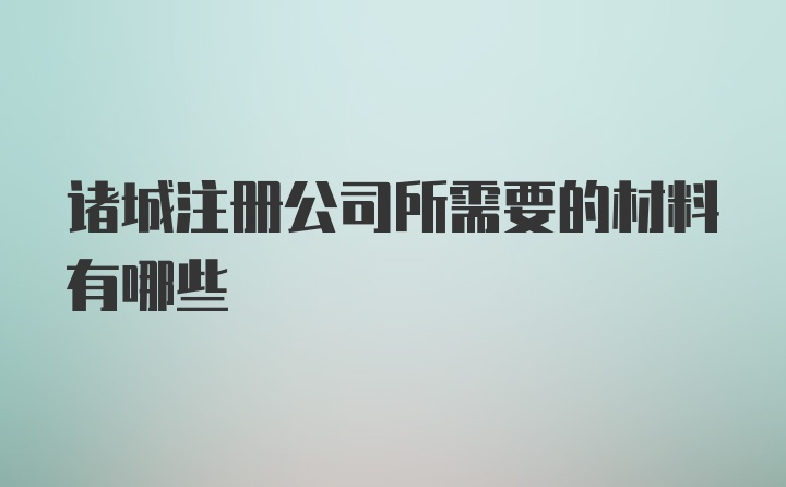 诸城注册公司所需要的材料有哪些