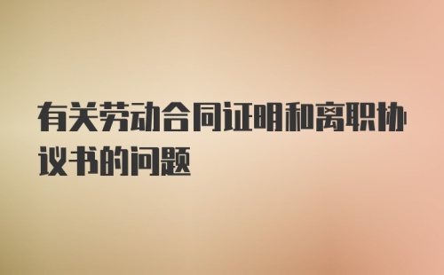 有关劳动合同证明和离职协议书的问题