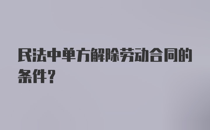 民法中单方解除劳动合同的条件?