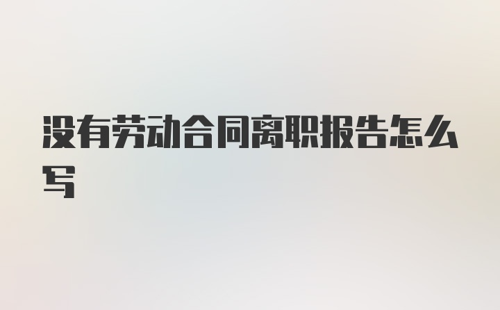 没有劳动合同离职报告怎么写