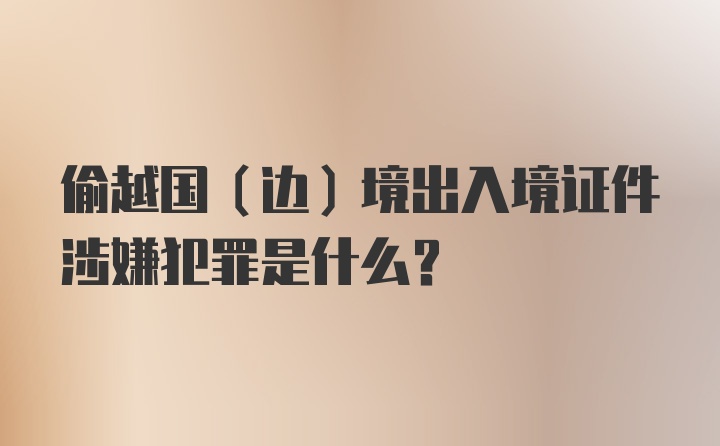 偷越国（边）境出入境证件涉嫌犯罪是什么？