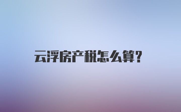 云浮房产税怎么算？