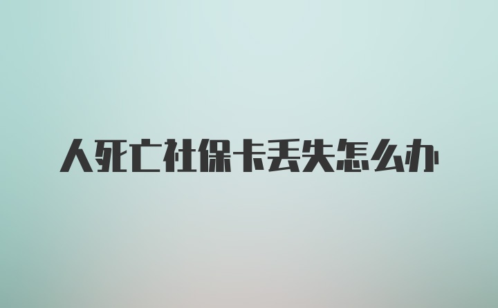 人死亡社保卡丢失怎么办