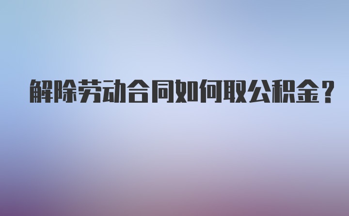 解除劳动合同如何取公积金?