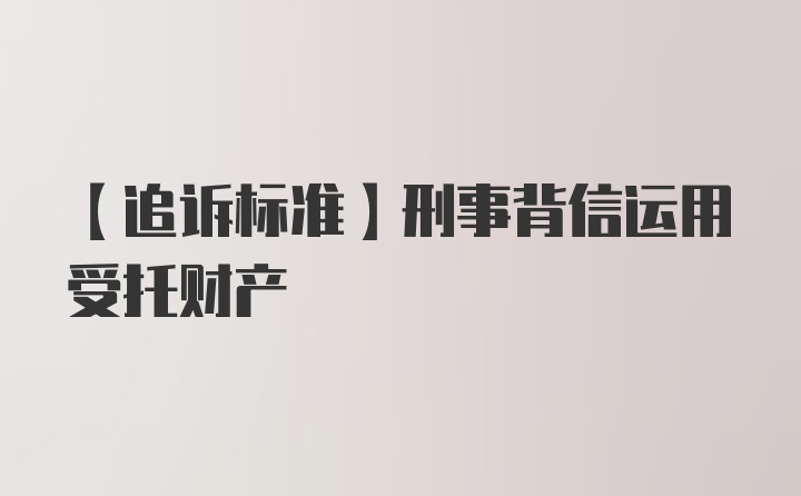 【追诉标准】刑事背信运用受托财产