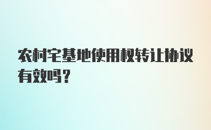 农村宅基地使用权转让协议有效吗？