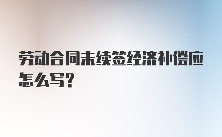 劳动合同未续签经济补偿应怎么写？