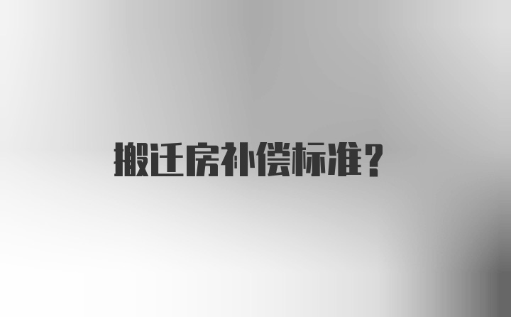 搬迁房补偿标准？