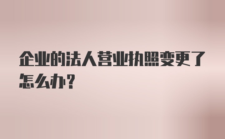 企业的法人营业执照变更了怎么办？