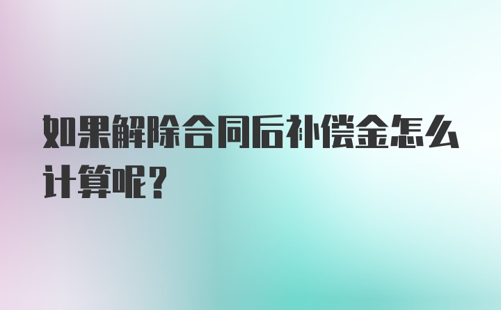 如果解除合同后补偿金怎么计算呢？