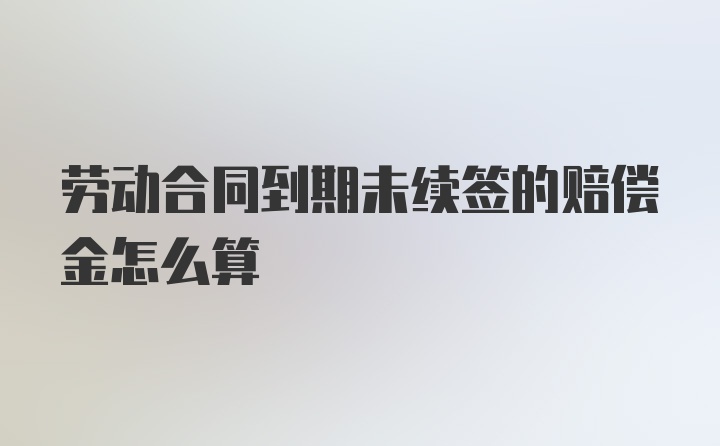 劳动合同到期未续签的赔偿金怎么算