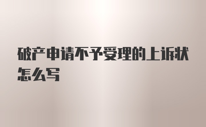 破产申请不予受理的上诉状怎么写