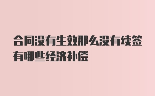 合同没有生效那么没有续签有哪些经济补偿