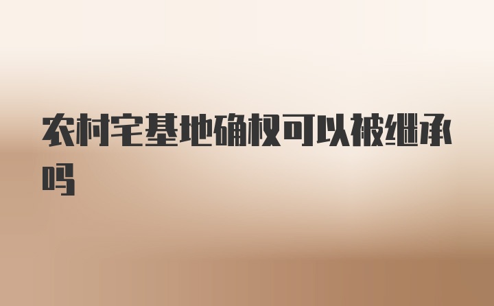 农村宅基地确权可以被继承吗